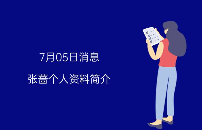 7月05日消息 张蔷个人资料简介 她头发怎么了